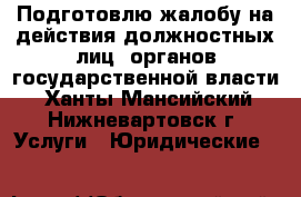 Подготовлю жалобу на действия должностных лиц  органов государственной власти - Ханты-Мансийский, Нижневартовск г. Услуги » Юридические   